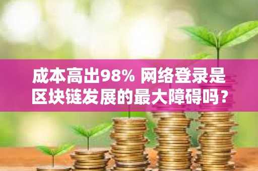 成本高出98% 網絡登錄是區塊鏈發展的最大障礙嗎？