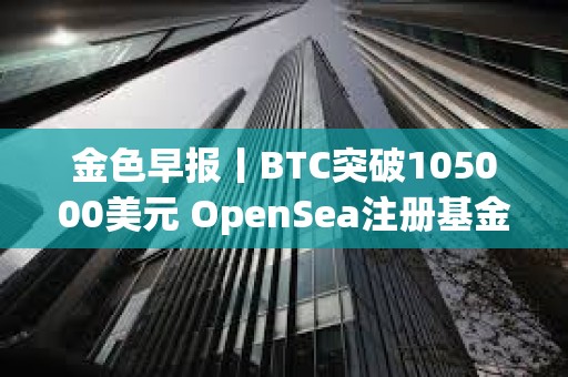 金色早報丨BTC突破105000美元 OpenSea注冊基金會引發空投猜測