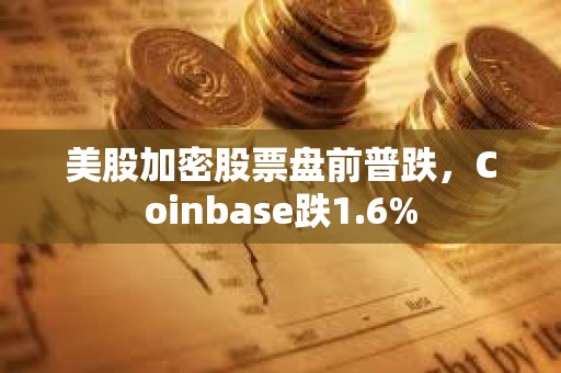 美股加密股票盤前普跌，Coinbase跌1.6%