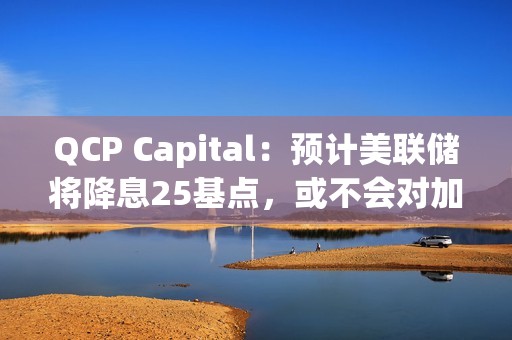 QCP Capital：預計美聯儲將降息25基點，或不會對加密市場產生太大影響