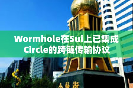 Wormhole在Sui上已集成Circle的跨鏈傳輸協議