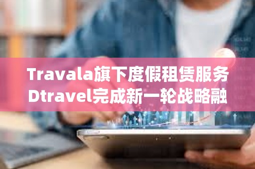 Travala旗下度假租賃服務Dtravel完成新一輪戰略融資，Modular Capital等參投