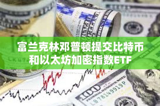 富蘭克林鄧普頓提交比特幣和以太坊加密指數ETF