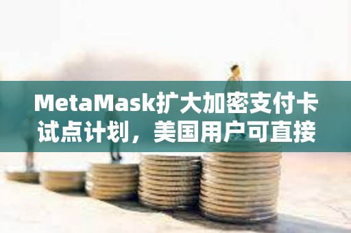 MetaMask擴(kuò)大加密支付卡試點(diǎn)計(jì)劃，美國(guó)用戶可直接通過(guò)錢(qián)包付款