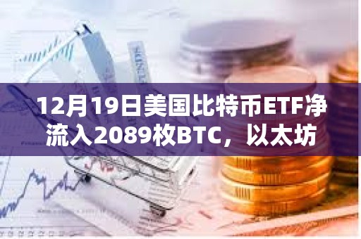 12月19日美國比特幣ETF凈流入2089枚BTC，以太坊ETF凈流入18894枚ETH