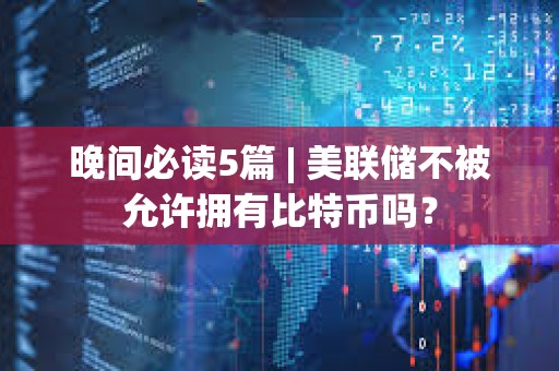 晚間必讀5篇 | 美聯(lián)儲(chǔ)不被允許擁有比特幣嗎？