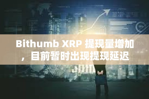 Bithumb XRP 提現(xiàn)量增加，目前暫時(shí)出現(xiàn)提現(xiàn)延遲