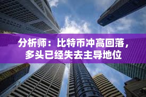 分析師：比特幣沖高回落，多頭已經失去主導地位