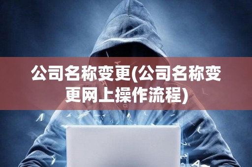 公司名稱變更(公司名稱變更網(wǎng)上操作流程) 公司名稱變更(公司名稱變更網(wǎng)上操作流程)