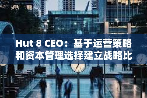 Hut 8 CEO：基于運營策略和資本管理選擇建立戰略比特幣儲備