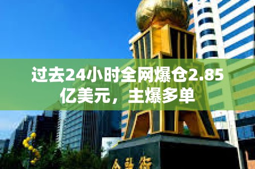 過去24小時全網(wǎng)爆倉2.85億美元，主爆多單