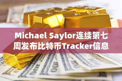 Michael Saylor連續(xù)第七周發(fā)布比特幣Tracker信息，或暗示再次增持BTC