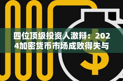 四位頂級投資人激辯：2024加密貨幣市場成敗得失與2025預(yù)測