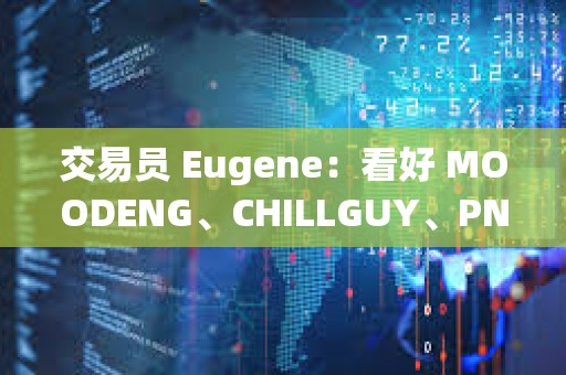 交易員 Eugene：看好 MOODENG、CHILLGUY、PNUT 和 GOAT 并進行長期布局