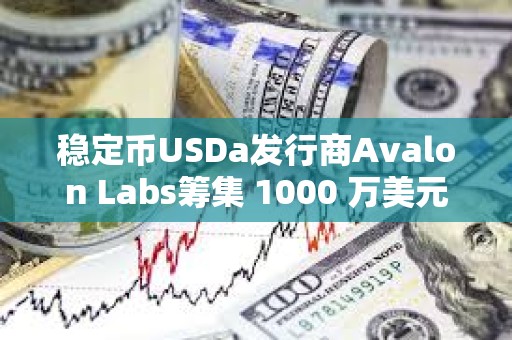穩(wěn)定幣USDa發(fā)行商Avalon Labs籌集 1000 萬(wàn)美元 A 輪融資