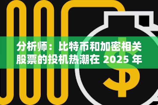 分析師:比特幣和加密相關股票的投機熱潮在 2025 年不太可能消退 分析師:比特幣和加密相關股票的投機熱潮在 2025 年不太可能消退