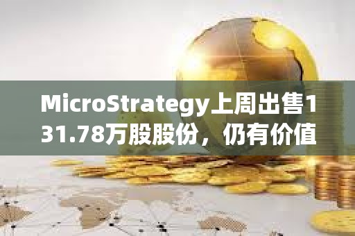 MicroStrategy上周出售131.78萬股股份，仍有價值70.8億美元股份可供發(fā)行和出售