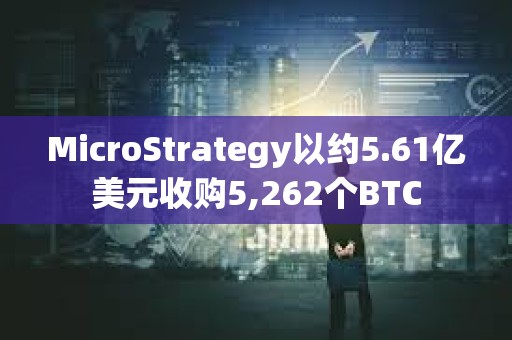 MicroStrategy以約5.61億美元收購5,262個BTC