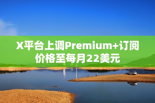 X平臺上調Premium+訂閱價格至每月22美元