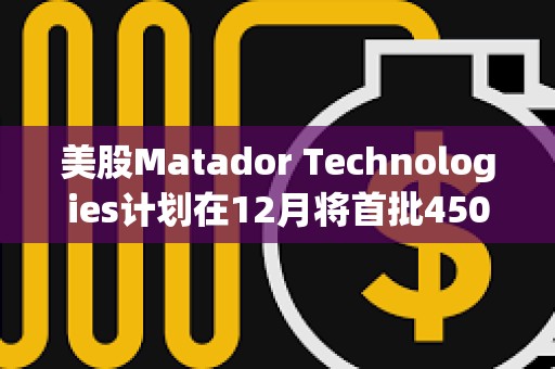 美股Matador Technologies計劃在12月將首批450萬美元的資金配置到比特幣中
