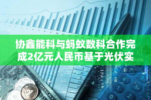 協鑫能科與螞蟻數科合作完成2億元人民幣基于光伏實體資產的RWA