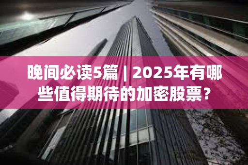 晚間必讀5篇 | 2025年有哪些值得期待的加密股票？