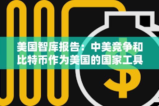 美國智庫報告：中美競爭和比特幣作為美國的國家工具