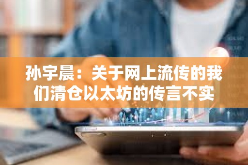 孫宇晨：關于網上流傳的我們清倉以太坊的傳言不實