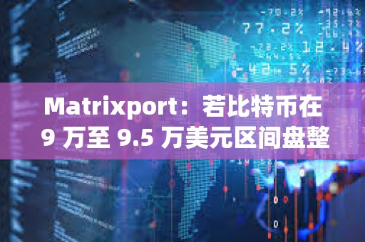 Matrixport：若比特幣在 9 萬至 9.5 萬美元區間盤整，或為 2025 年反彈蓄力