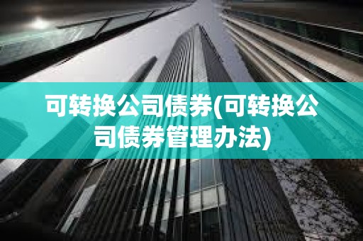 可轉(zhuǎn)換公司債券(可轉(zhuǎn)換公司債券管理辦法) 可轉(zhuǎn)換公司債券(可轉(zhuǎn)換公司債券管理辦法)