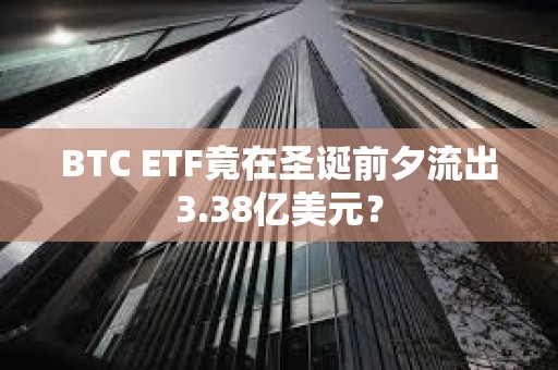 BTC ETF竟在圣誕前夕流出3.38億美元？