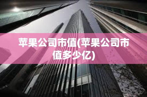 蘋果公司市值(蘋果公司市值多少億) 蘋果公司市值(蘋果公司市值多少億)