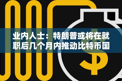 業內人士：特朗普或將在就職后幾個月內推動比特幣國家儲備