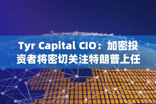 Tyr Capital CIO：加密投資者將密切關注特朗普上任100天內的行動