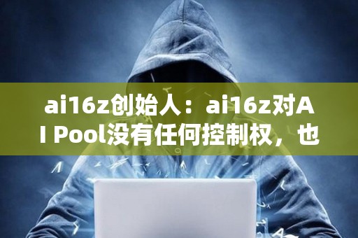 ai16z創始人：ai16z對AI Pool沒有任何控制權，也無法訪問私鑰