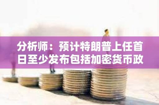 分析師：預計特朗普上任首日至少發布包括加密貨幣政策等25項行政命令