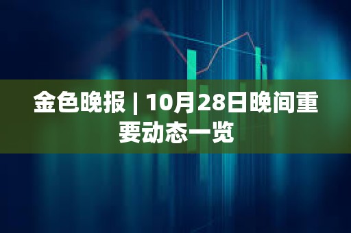 金色晚報 | 10月28日晚間重要動態一覽
