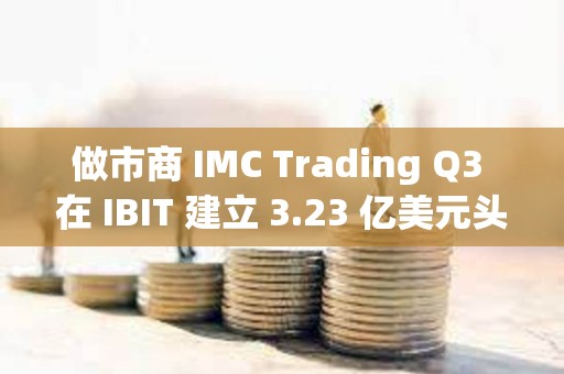 做市商 IMC Trading Q3 在 IBIT 建立 3.23 億美元頭寸