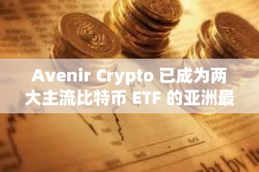 Avenir Crypto 已成為兩大主流比特幣 ETF 的亞洲最大機構持有者