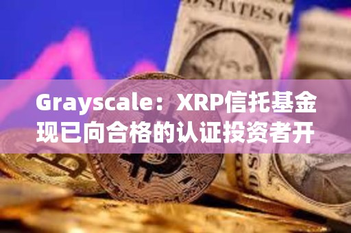 Grayscale：XRP信托基金現已向合格的認證投資者開放