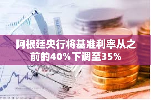 阿根廷央行將基準利率從之前的40%下調至35%