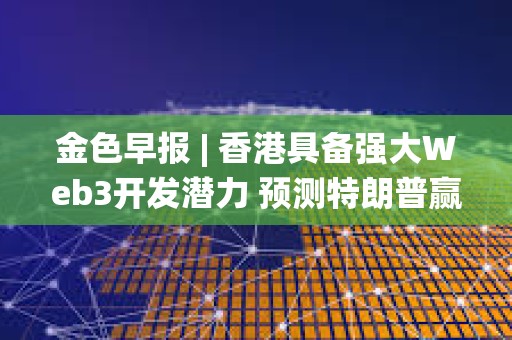 金色早報 | 香港具備強大Web3開發潛力 預測特朗普贏得美國總統大選概率為57.5%