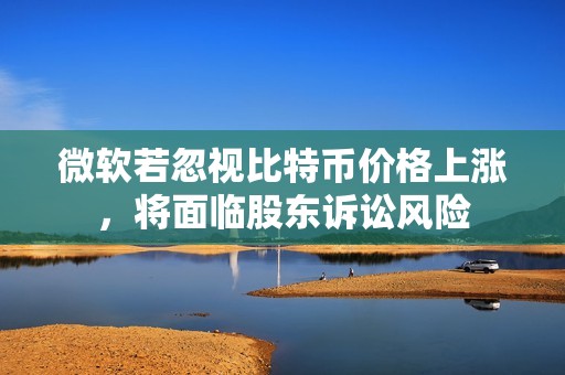 微軟若忽視比特幣價格上漲，將面臨股東訴訟風險