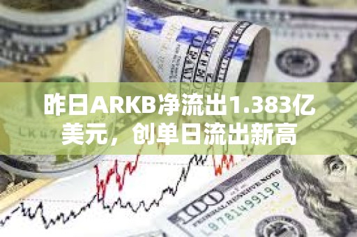 昨日ARKB凈流出1.383億美元，創單日流出新高