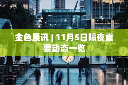 金色晨訊 | 11月5日隔夜重要動態一覽
