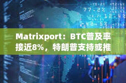 Matrixport：BTC普及率接近8%，特朗普支持或推動BTC價格突破10萬美元