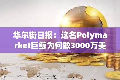 華爾街日報：這名Polymarket巨鯨為何敢3000萬美元豪賭特朗普