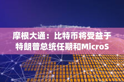 摩根大通：比特幣將受益于特朗普總統任期和MicroStrategy的計劃