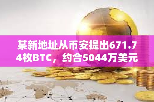 某新地址從幣安提出671.74枚BTC，約合5044萬美元