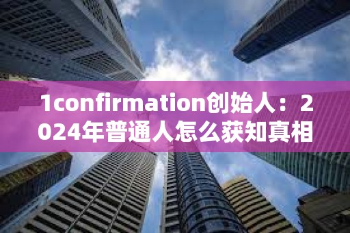 1confirmation創始人：2024年普通人怎么獲知真相